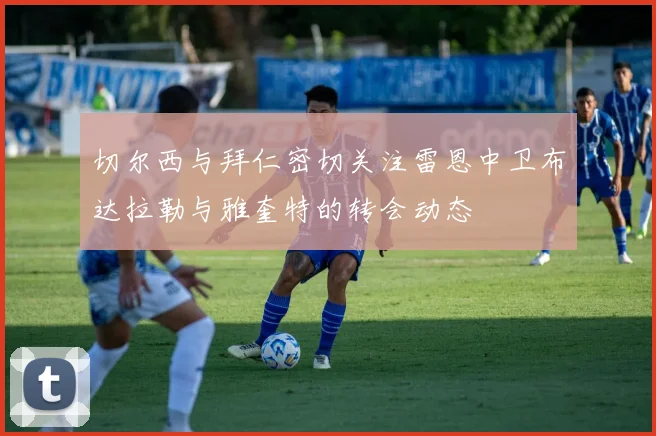 切尔西与拜仁密切关注雷恩中卫布达拉勒与雅奎特的转会动态