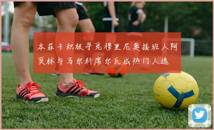 本菲卡积极寻觅穆里尼奥接班人阿莫林与马尔科席尔瓦成热门人选