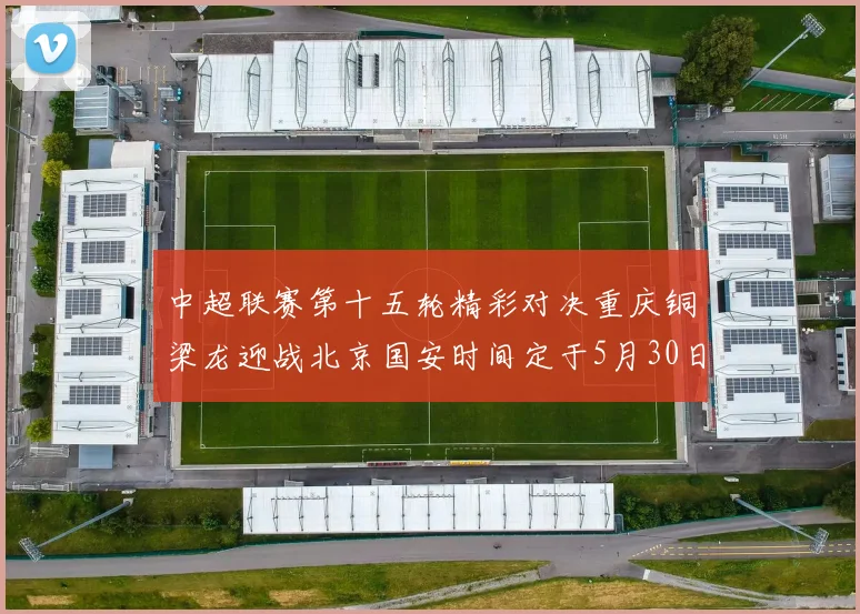 中超联赛第十五轮精彩对决重庆铜梁龙迎战北京国安时间定于5月30日20点