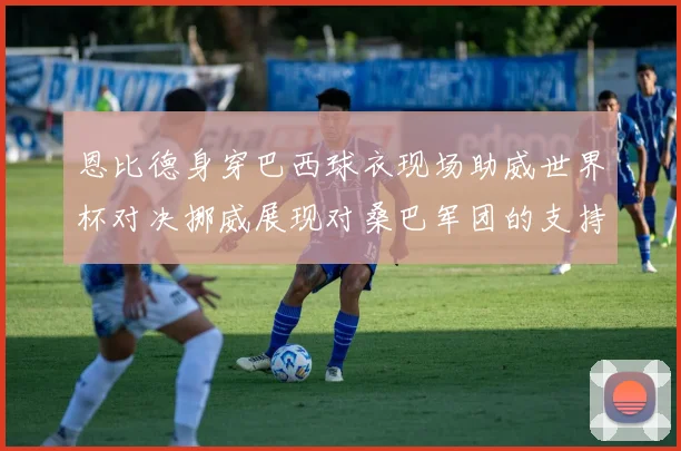 恩比德身穿巴西球衣现场助威世界杯对决挪威展现对桑巴军团的支持
