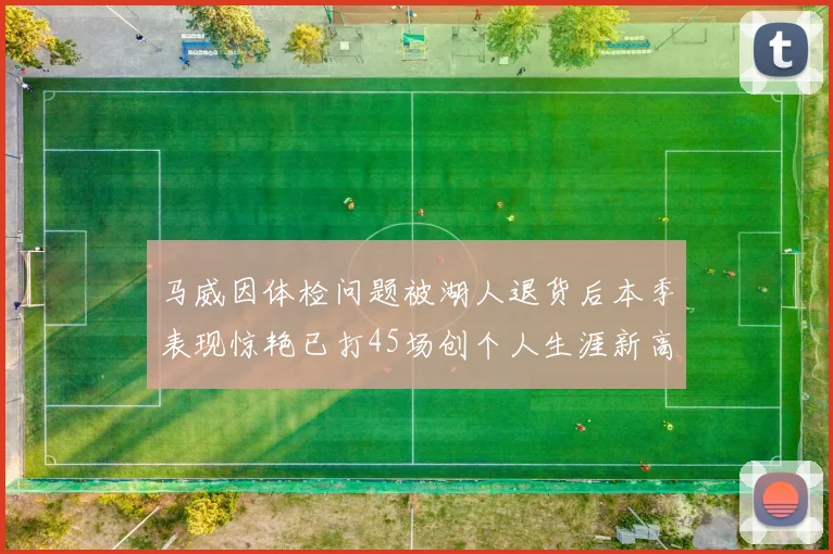 马威因体检问题被湖人退货后本季表现惊艳已打45场创个人生涯新高