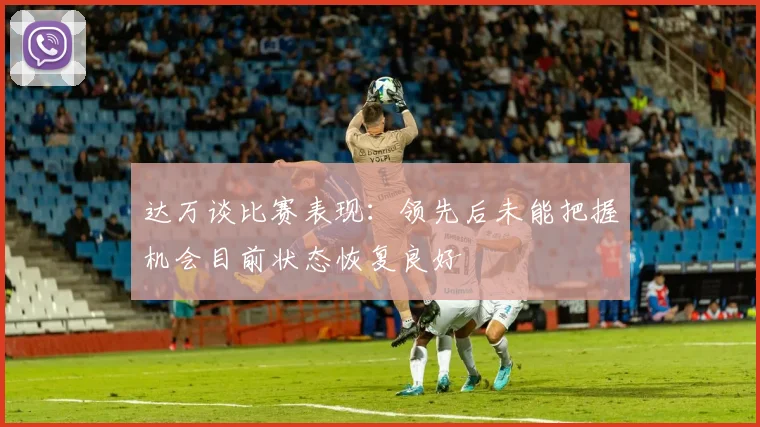 达万谈比赛表现：领先后未能把握机会目前状态恢复良好
