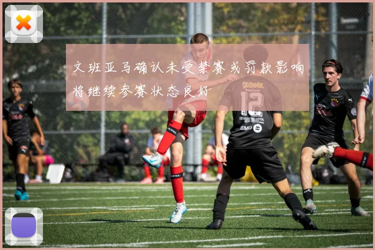 文班亚马确认未受禁赛或罚款影响将继续参赛状态良好