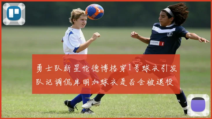 勇士队新星伦德博格穿1号球衣引发队记调侃库明加球衣是否会被退役
