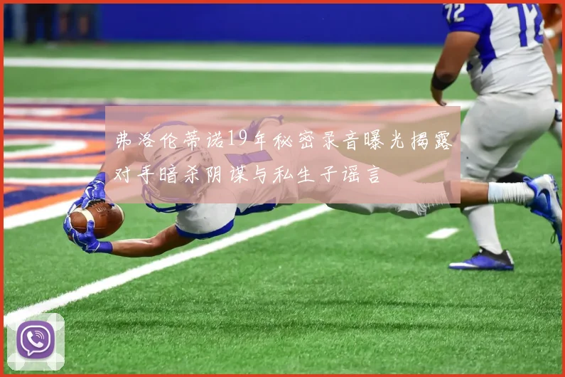 弗洛伦蒂诺19年秘密录音曝光揭露对手暗杀阴谋与私生子谣言