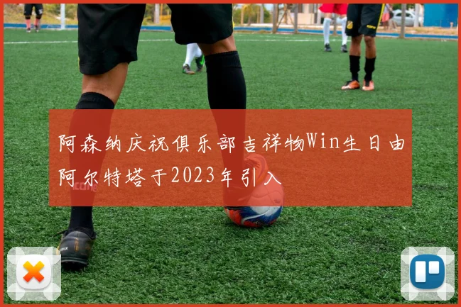 阿森纳庆祝俱乐部吉祥物Win生日由阿尔特塔于2023年引入