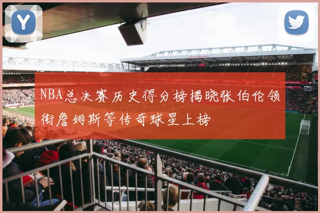 NBA总决赛历史得分榜揭晓张伯伦领衔詹姆斯等传奇球星上榜