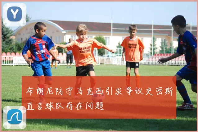 布朗尼防守马克西引发争议史密斯直言球队存在问题