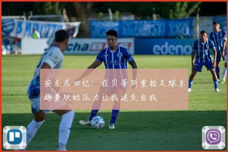 安东尼回忆：在贝蒂斯重拾足球乐趣曼联的压力让我迷失自我
