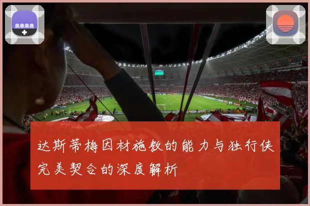 达斯蒂梅因材施教的能力与独行侠完美契合的深度解析