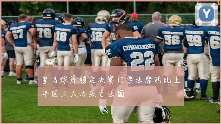 皇马球员锁定决赛门票法摩西比上半区三人均来自法国