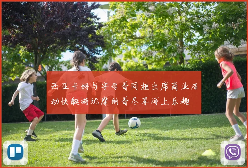 西亚卡姆与字母哥同框出席商业活动快艇游玩摩纳哥尽享海上乐趣