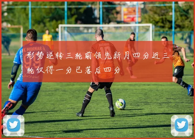 形势逆转三轮前领先新月四分近三轮仅得一分已落后四分