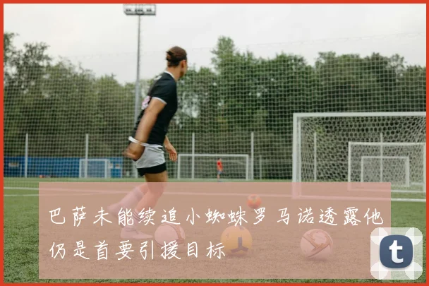 巴萨未能续追小蜘蛛罗马诺透露他仍是首要引援目标
