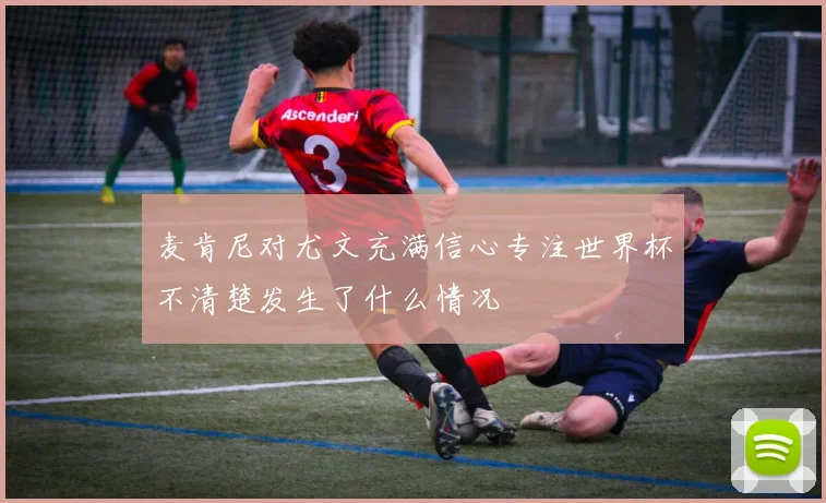 麦肯尼对尤文充满信心专注世界杯不清楚发生了什么情况