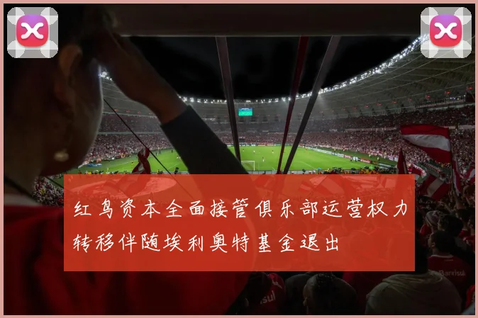 红鸟资本全面接管俱乐部运营权力转移伴随埃利奥特基金退出