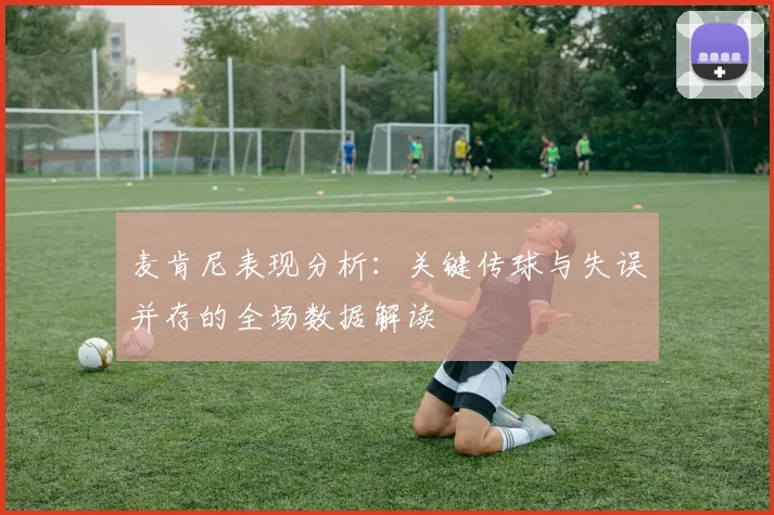 麦肯尼表现分析：关键传球与失误并存的全场数据解读