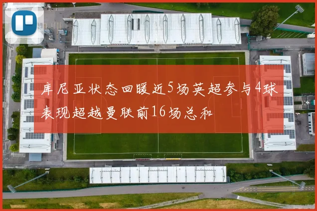 库尼亚状态回暖近5场英超参与4球表现超越曼联前16场总和