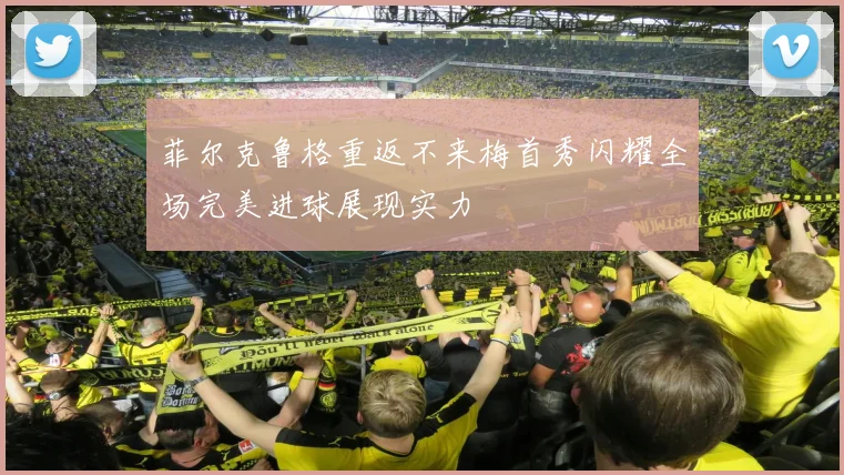菲尔克鲁格重返不来梅首秀闪耀全场完美进球展现实力